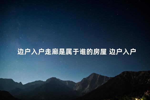 边户入户走廊是属于谁的房屋 边户入户走廊是公共区域吗